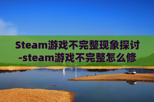 Steam游戏不完整现象探讨-steam游戏不完整怎么修复 Steam游戏不完整现象探讨-steam游戏不完整怎么修复