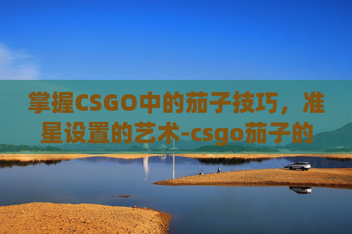 掌握CSGO中的茄子技巧，准星设置的艺术-csgo茄子的准星