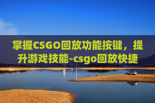 掌握CSGO回放功能按键，提升游戏技能-csgo回放快捷键
