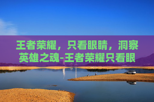 王者荣耀，只看眼睛，洞察英雄之魂-王者荣耀只看眼睛怎么设置