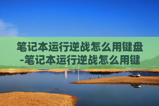 笔记本运行逆战怎么用键盘-笔记本运行逆战怎么用键盘操作 笔记本运行逆战怎么用键盘-笔记本运行逆战怎么用键盘操作