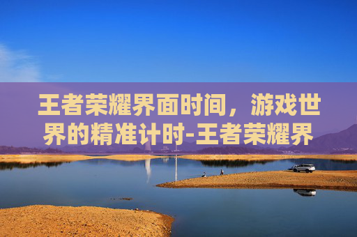 王者荣耀界面时间,游戏世界的精准计时-王者荣耀界面时间怎么设置 王者荣耀界面时间,游戏世界的精准计时-王者荣耀界面时间怎么设置