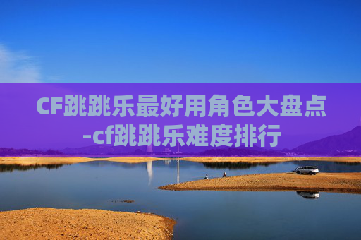 CF跳跳乐最好用角色大盘点-cf跳跳乐难度排行 CF跳跳乐最好用角色大盘点-cf跳跳乐难度排行