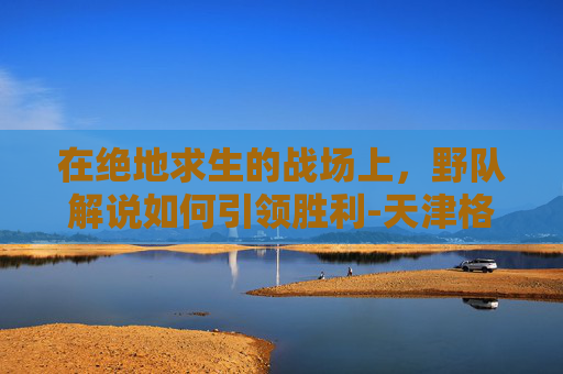 在绝地求生的战场上,野队解说如何引领胜利-天津格林国际幼儿园学费 在绝地求生的战场上,野队解说如何引领胜利-天津格林国际幼儿园学费