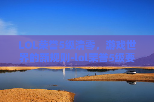 LOL荣誉5级清零,游戏世界的新规则-lol荣誉5级要多久 LOL荣誉5级清零,游戏世界的新规则-lol荣誉5级要多久