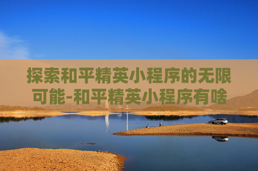 探索和平精英小程序的无限可能-和平精英小程序有啥游戏