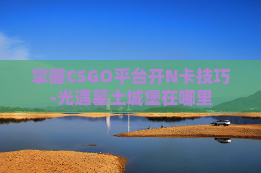 掌握CSGO平台开N卡技巧-光遇墓土城堡在哪里 掌握CSGO平台开N卡技巧-光遇墓土城堡在哪里