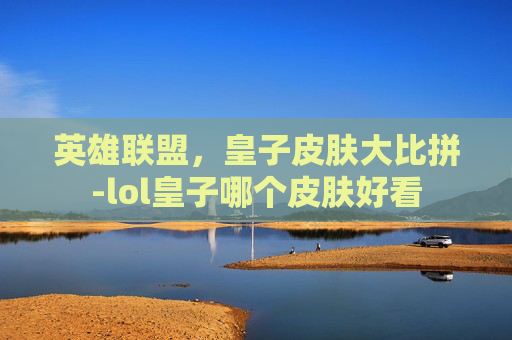英雄联盟,皇子皮肤大比拼-lol皇子哪个皮肤好看 英雄联盟,皇子皮肤大比拼-lol皇子哪个皮肤好看