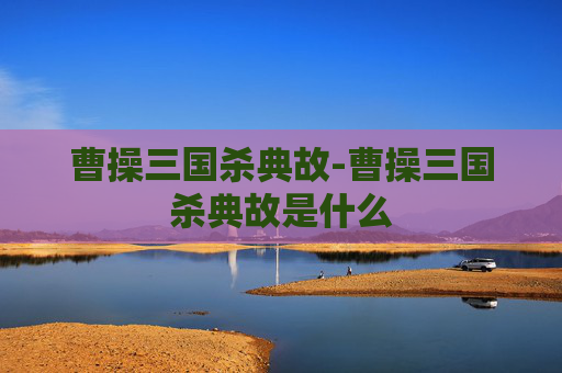 曹操三国杀典故-曹操三国杀典故是什么 曹操三国杀典故-曹操三国杀典故是什么