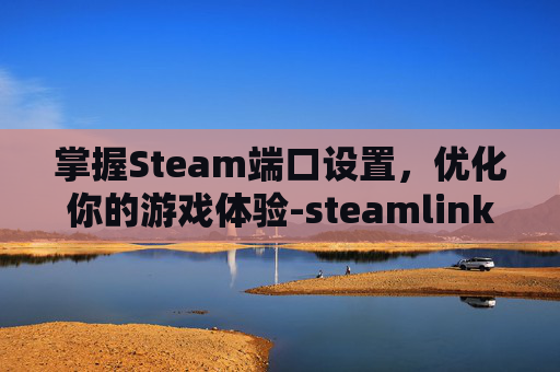 掌握Steam端口设置,优化你的游戏体验-steamlink端口 掌握Steam端口设置,优化你的游戏体验-steamlink端口