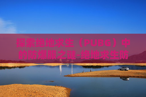 探索绝地求生(PUBG)中的防爆服之谜-绝地求生防爆服有什么用 探索绝地求生(PUBG)中的防爆服之谜-绝地求生防爆服有什么用
