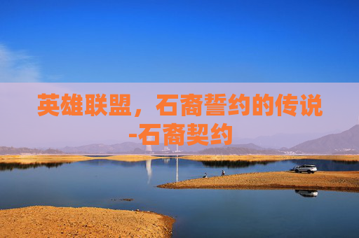 英雄联盟,石裔誓约的传说-石裔契约 英雄联盟,石裔誓约的传说-石裔契约