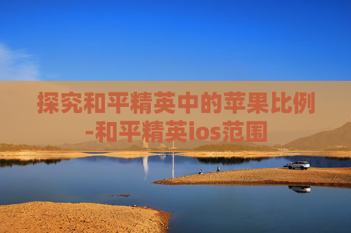 探究和平精英中的苹果比例-和平精英ios范围 探究和平精英中的苹果比例-和平精英ios范围