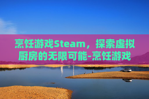 烹饪游戏Steam,探索虚拟厨房的无限可能-烹饪游戏大全 烹饪游戏Steam,探索虚拟厨房的无限可能-烹饪游戏大全