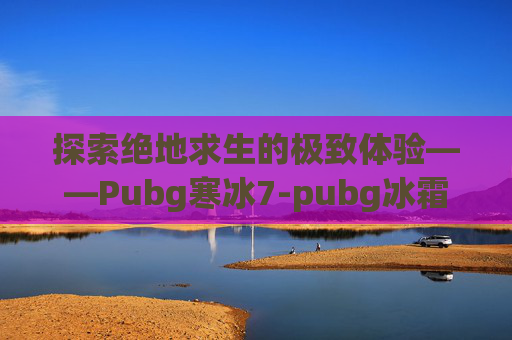 探索绝地求生的极致体验——Pubg寒冰7-pubg冰霜m4图片