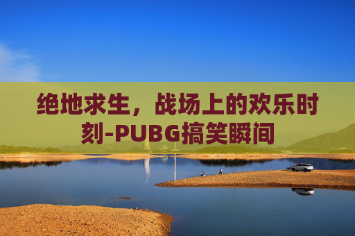绝地求生,战场上的欢乐时刻-PUBG搞笑瞬间 绝地求生,战场上的欢乐时刻-PUBG搞笑瞬间