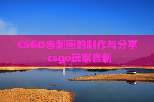 CSGO自制图的制作与分享-csgo玩家自制 CSGO自制图的制作与分享-csgo玩家自制