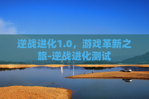 逆战进化1.0,游戏革新之旅-逆战进化测试 逆战进化1.0,游戏革新之旅-逆战进化测试