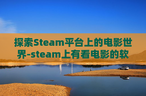 探索Steam平台上的电影世界-steam上有看电影的软件吗 探索Steam平台上的电影世界-steam上有看电影的软件吗