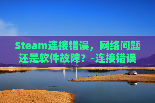 Steam连接错误，网络问题还是软件故障？-连接错误651是什么意思