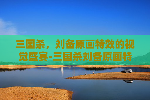 三国杀,刘备原画特效的视觉盛宴-三国杀刘备原画特效图片 三国杀,刘备原画特效的视觉盛宴-三国杀刘备原画特效图片