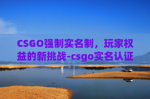 CSGO强制实名制,玩家权益的新挑战-csgo实名认证怎么解除 CSGO强制实名制,玩家权益的新挑战-csgo实名认证怎么解除