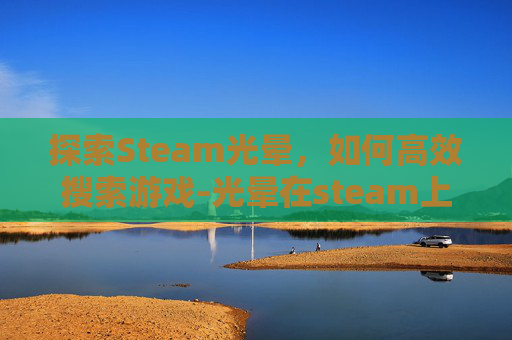 探索Steam光晕,如何高效搜索游戏-光晕在steam上叫什么 探索Steam光晕,如何高效搜索游戏-光晕在steam上叫什么