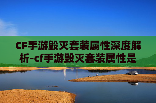 CF手游毁灭套装属性深度解析-cf手游毁灭套装属性是什么 CF手游毁灭套装属性深度解析-cf手游毁灭套装属性是什么