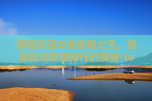 英雄联盟中的数据之王,揭秘场均数据排行的奥秘-lol场均数据排行榜 英雄联盟中的数据之王,揭秘场均数据排行的奥秘-lol场均数据排行榜