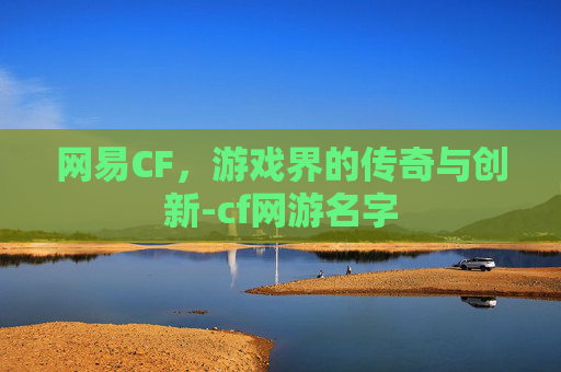 网易CF，游戏界的传奇与创新-cf网游名字