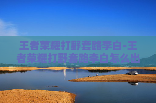 王者荣耀打野套路李白-王者荣耀打野套路李白怎么出装 王者荣耀打野套路李白-王者荣耀打野套路李白怎么出装