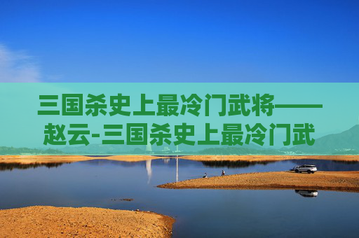 三国杀史上最冷门武将——赵云-三国杀史上最冷门武将排名 三国杀史上最冷门武将——赵云-三国杀史上最冷门武将排名
