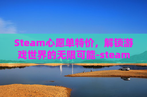 Steam心愿单特价，解锁游戏世界的无限可能-steam心愿单折扣提醒