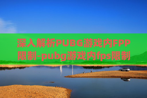 深入解析PUBG游戏内FPP限制-pubg游戏内fps限制 深入解析PUBG游戏内FPP限制-pubg游戏内fps限制