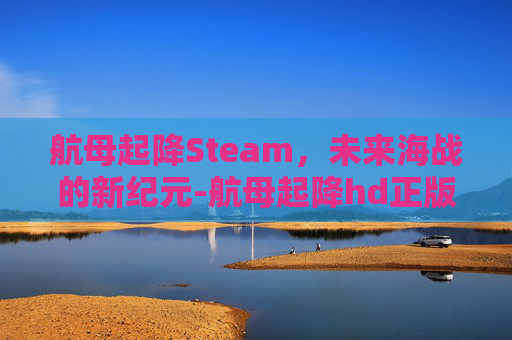 航母起降Steam,未来海战的新纪元-航母起降hd正版官网 航母起降Steam,未来海战的新纪元-航母起降hd正版官网
