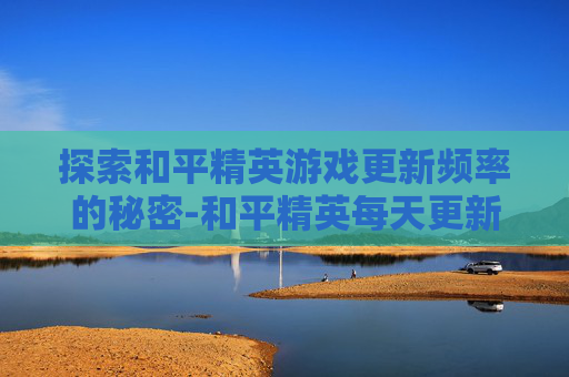 探索和平精英游戏更新频率的秘密-和平精英每天更新多久更新一次 探索和平精英游戏更新频率的秘密-和平精英每天更新多久更新一次