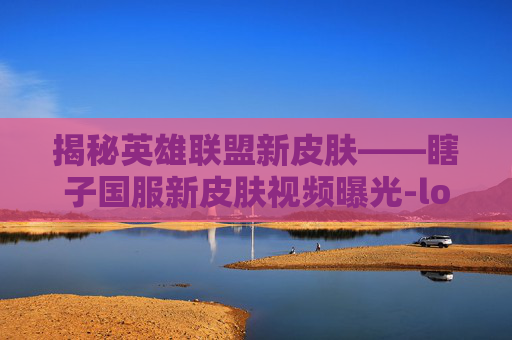 揭秘英雄联盟新皮肤——瞎子国服新皮肤视频曝光-lol瞎子国服新皮肤视频播放 揭秘英雄联盟新皮肤——瞎子国服新皮肤视频曝光-lol瞎子国服新皮肤视频播放