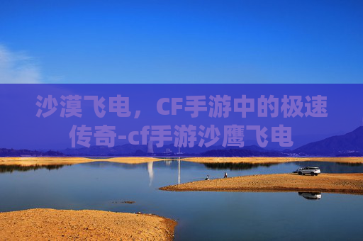 沙漠飞电,CF手游中的极速传奇-cf手游沙鹰飞电 沙漠飞电,CF手游中的极速传奇-cf手游沙鹰飞电