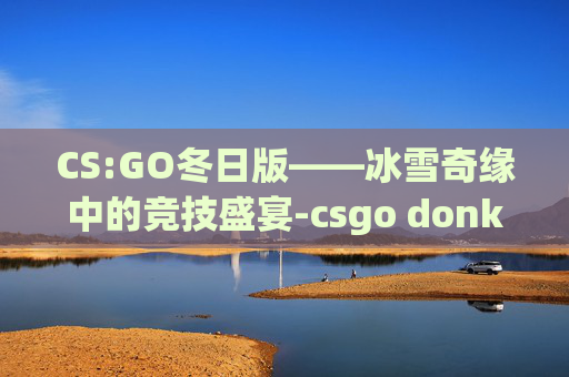 CS:GO冬日版——冰雪奇缘中的竞技盛宴-csgo donk CS:GO冬日版——冰雪奇缘中的竞技盛宴-csgo donk