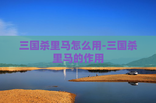 三国杀里马怎么用-三国杀里马的作用 三国杀里马怎么用-三国杀里马的作用