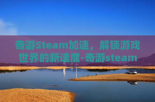 奇游Steam加速,解锁游戏世界的新速度-奇游steam加速 奇游Steam加速,解锁游戏世界的新速度-奇游steam加速