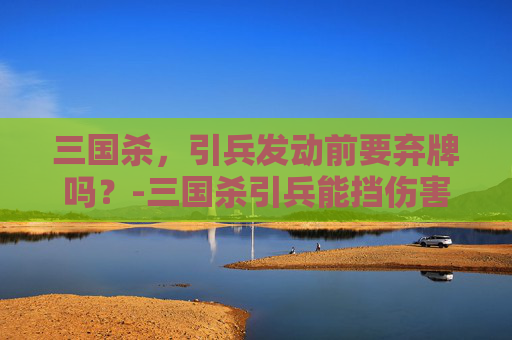 三国杀，引兵发动前要弃牌吗？-三国杀引兵能挡伤害吗