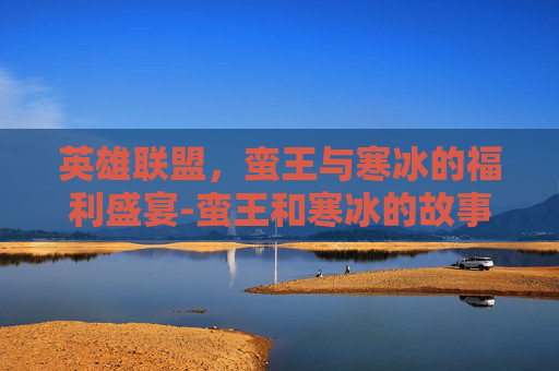 英雄联盟,蛮王与寒冰的福利盛宴-蛮王和寒冰的故事 英雄联盟,蛮王与寒冰的福利盛宴-蛮王和寒冰的故事