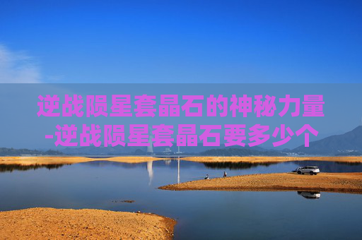 逆战陨星套晶石的神秘力量-逆战陨星套晶石要多少个 逆战陨星套晶石的神秘力量-逆战陨星套晶石要多少个
