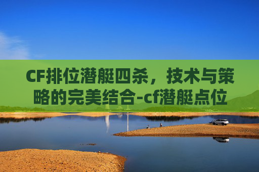 CF排位潜艇四杀,技术与策略的完美结合-cf潜艇点位叫法 CF排位潜艇四杀,技术与策略的完美结合-cf潜艇点位叫法