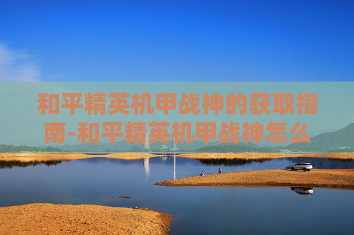 和平精英机甲战神的获取指南-和平精英机甲战神怎么获得的 和平精英机甲战神的获取指南-和平精英机甲战神怎么获得的