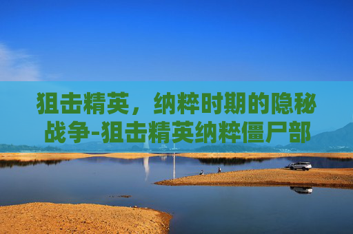 狙击精英,纳粹时期的隐秘战争-狙击精英纳粹僵尸部队 狙击精英,纳粹时期的隐秘战争-狙击精英纳粹僵尸部队