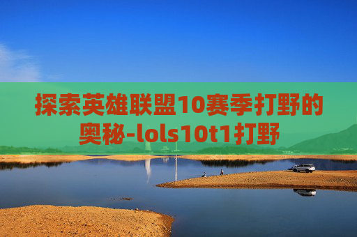 探索英雄联盟10赛季打野的奥秘-lols10t1打野