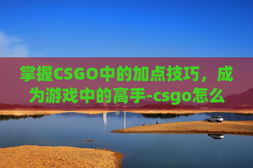 掌握CSGO中的加点技巧,成为游戏中的高手-csgo怎么提高射击技巧 掌握CSGO中的加点技巧,成为游戏中的高手-csgo怎么提高射击技巧