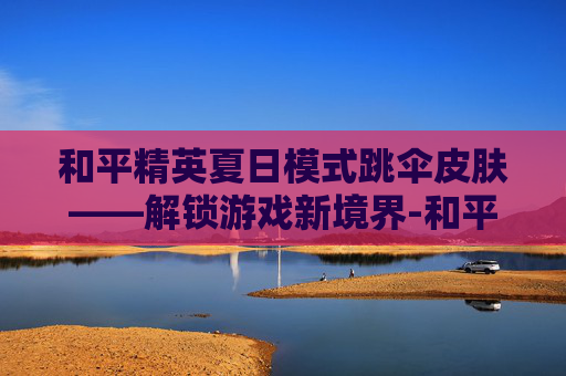 和平精英夏日模式跳伞皮肤——解锁游戏新境界-和平精英跳伞特效怎么获得 和平精英夏日模式跳伞皮肤——解锁游戏新境界-和平精英跳伞特效怎么获得